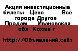 Акции-инвестиционные билеты › Цена ­ 150 - Все города Другое » Продам   . Ивановская обл.,Кохма г.